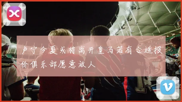 卢宁今夏或将离开皇马若有合适报价俱乐部愿意放人
